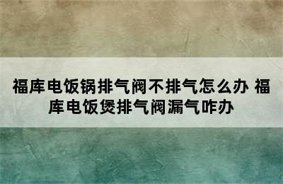 福库电饭锅排气阀不排气怎么办 福库电饭煲排气阀漏气咋办